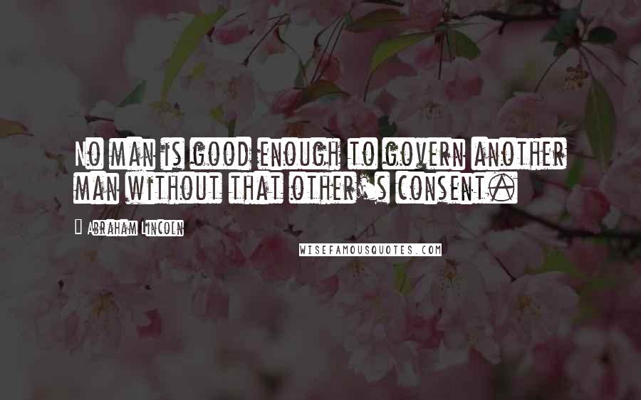 Abraham Lincoln Quotes: No man is good enough to govern another man without that other's consent.