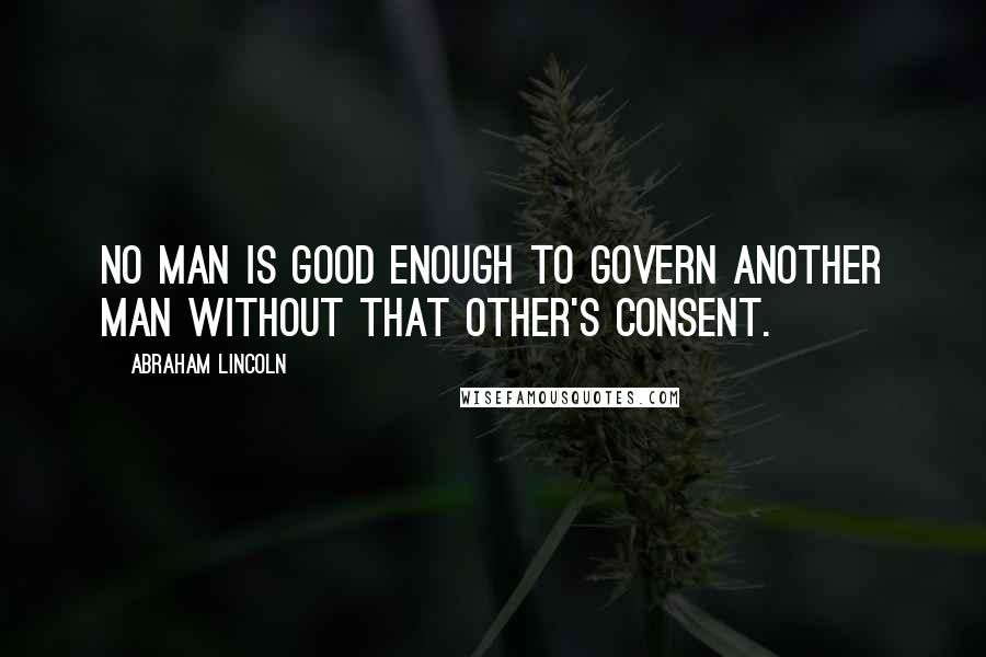 Abraham Lincoln Quotes: No man is good enough to govern another man without that other's consent.