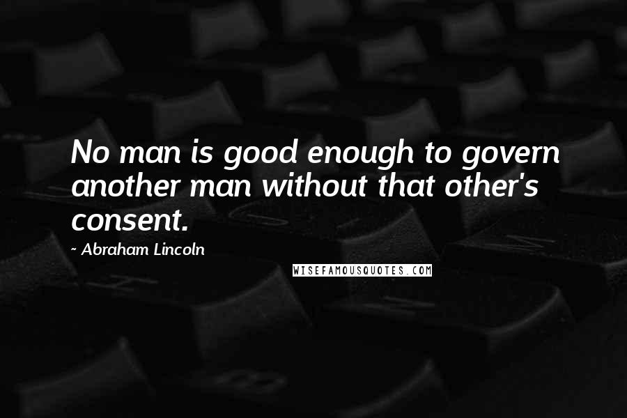 Abraham Lincoln Quotes: No man is good enough to govern another man without that other's consent.