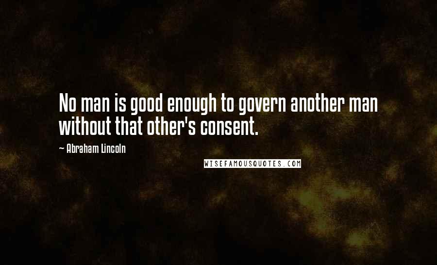 Abraham Lincoln Quotes: No man is good enough to govern another man without that other's consent.