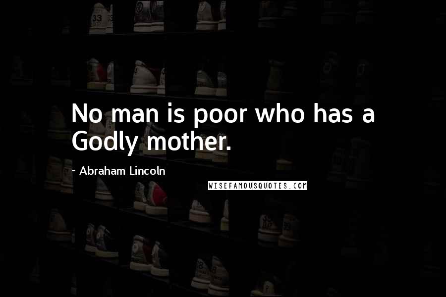 Abraham Lincoln Quotes: No man is poor who has a Godly mother.