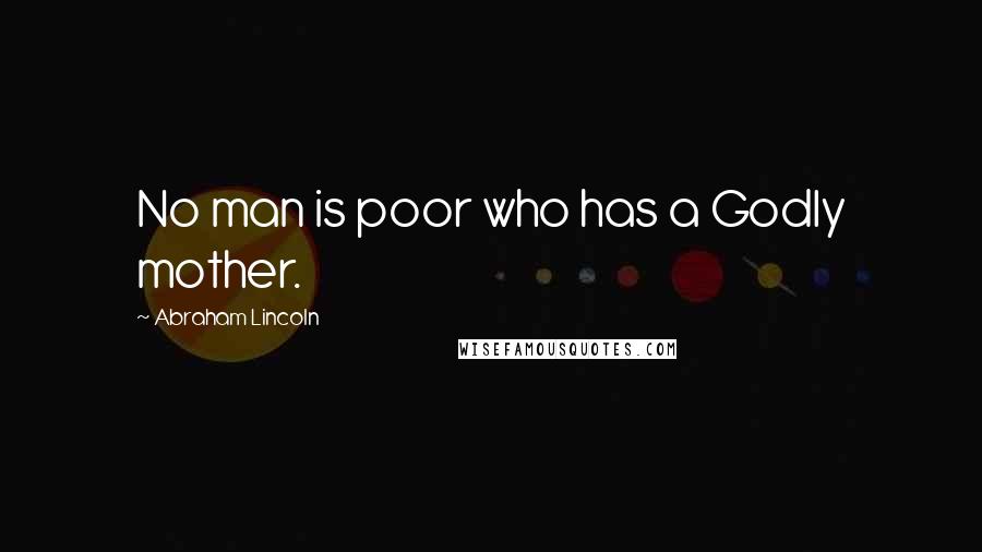 Abraham Lincoln Quotes: No man is poor who has a Godly mother.