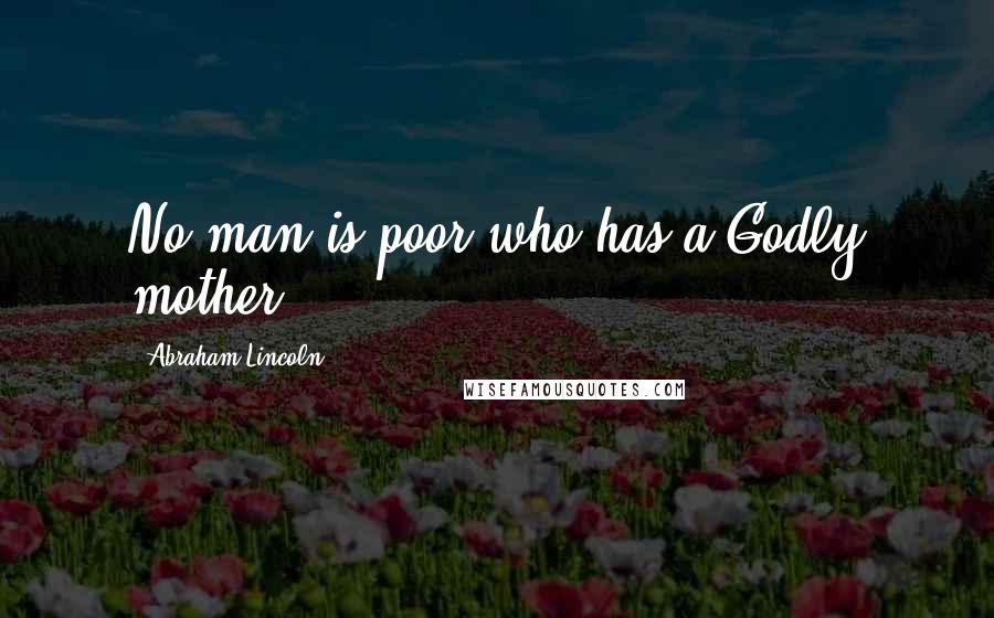 Abraham Lincoln Quotes: No man is poor who has a Godly mother.