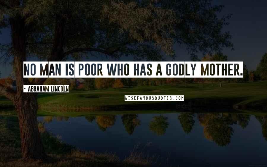 Abraham Lincoln Quotes: No man is poor who has a Godly mother.