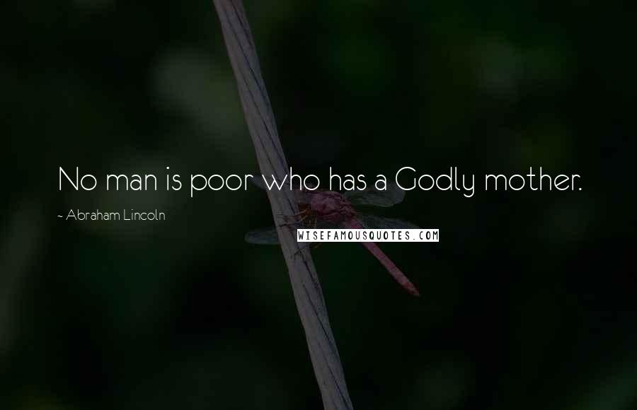 Abraham Lincoln Quotes: No man is poor who has a Godly mother.
