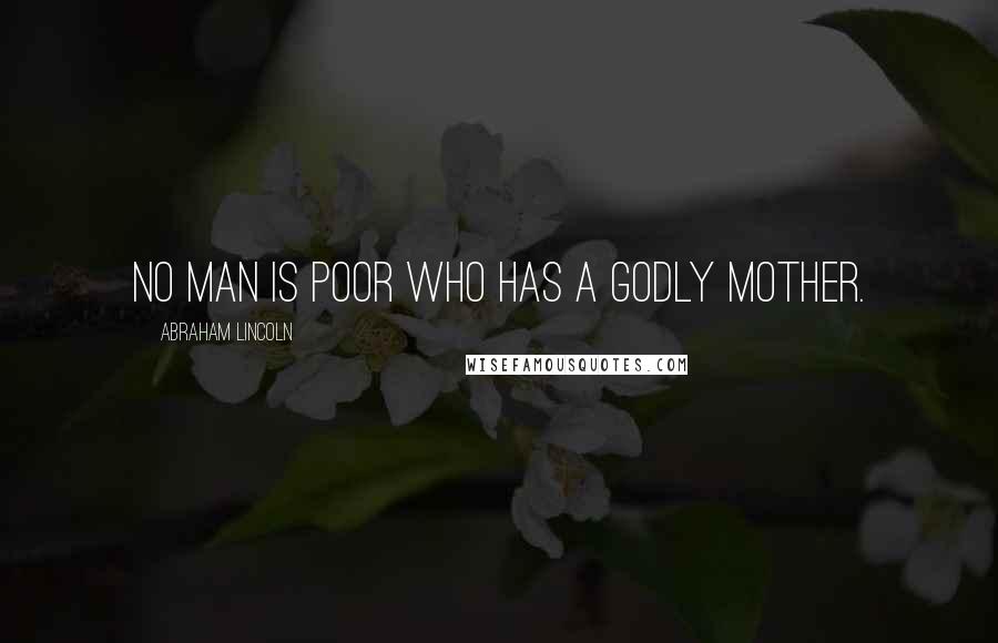 Abraham Lincoln Quotes: No man is poor who has a Godly mother.