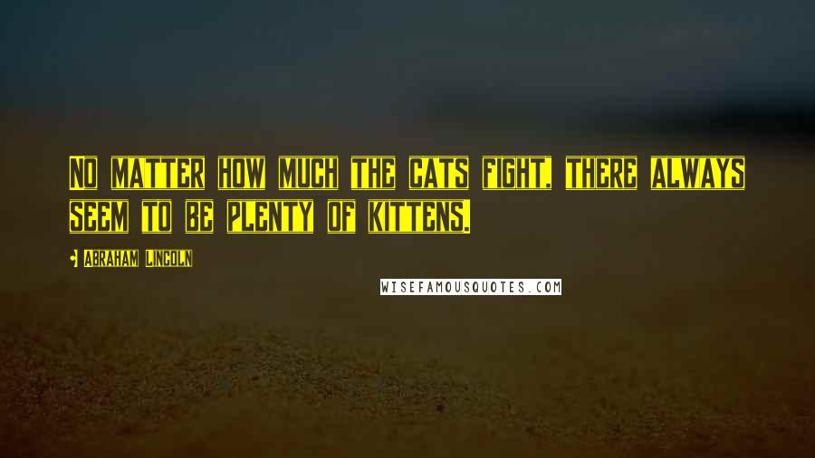 Abraham Lincoln Quotes: No matter how much the cats fight, there always seem to be plenty of kittens.