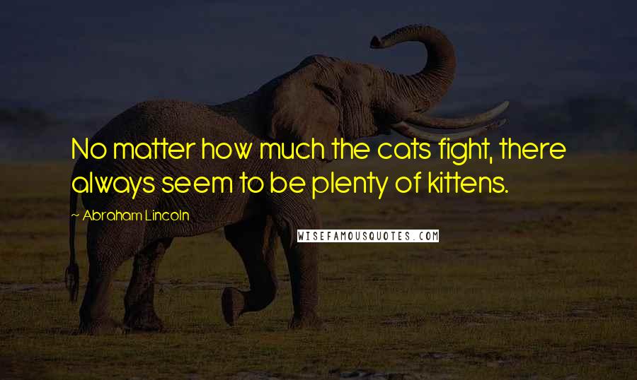 Abraham Lincoln Quotes: No matter how much the cats fight, there always seem to be plenty of kittens.