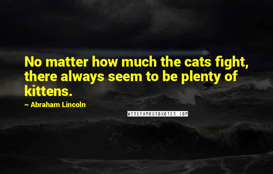 Abraham Lincoln Quotes: No matter how much the cats fight, there always seem to be plenty of kittens.