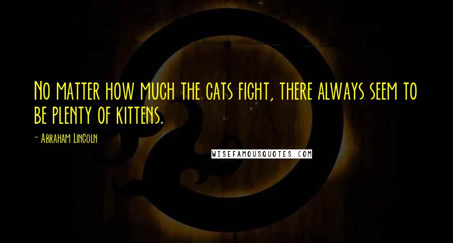 Abraham Lincoln Quotes: No matter how much the cats fight, there always seem to be plenty of kittens.