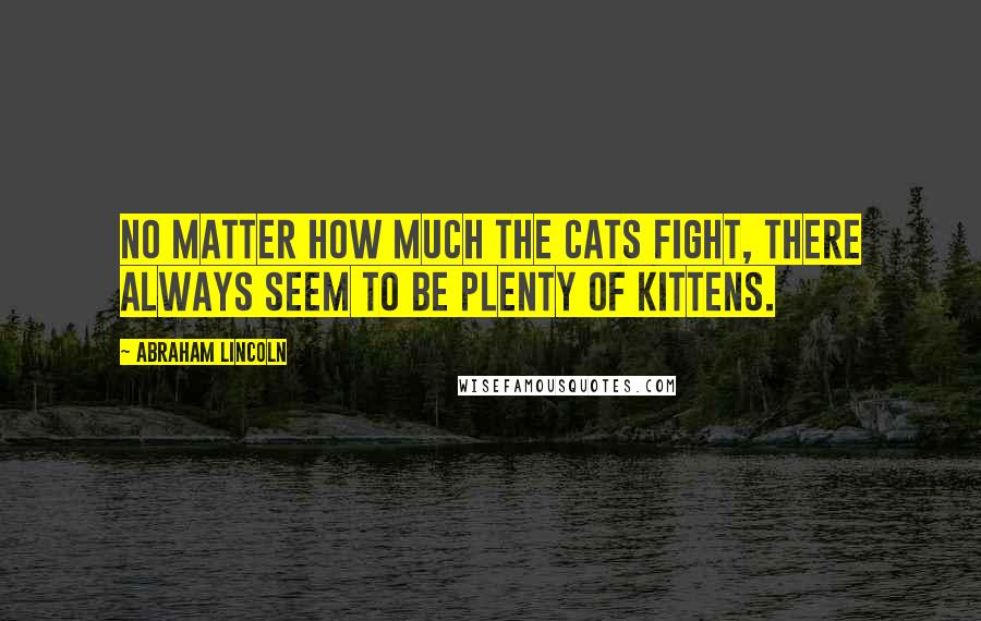 Abraham Lincoln Quotes: No matter how much the cats fight, there always seem to be plenty of kittens.