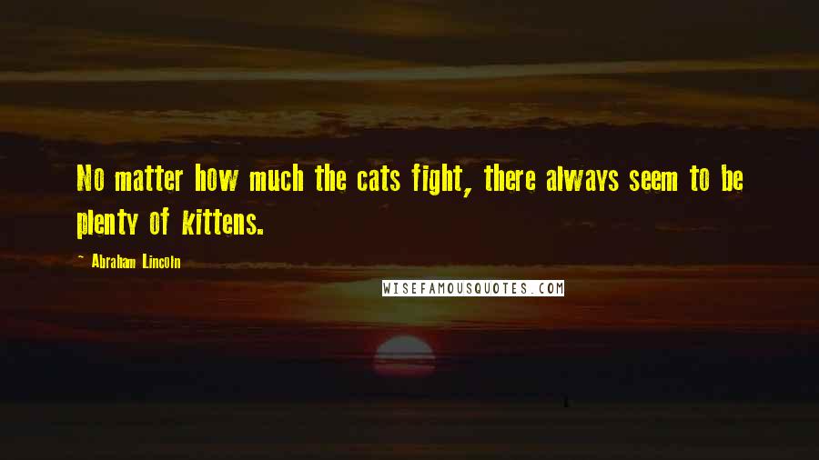 Abraham Lincoln Quotes: No matter how much the cats fight, there always seem to be plenty of kittens.