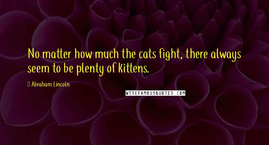Abraham Lincoln Quotes: No matter how much the cats fight, there always seem to be plenty of kittens.
