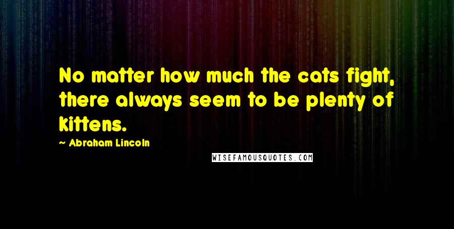 Abraham Lincoln Quotes: No matter how much the cats fight, there always seem to be plenty of kittens.