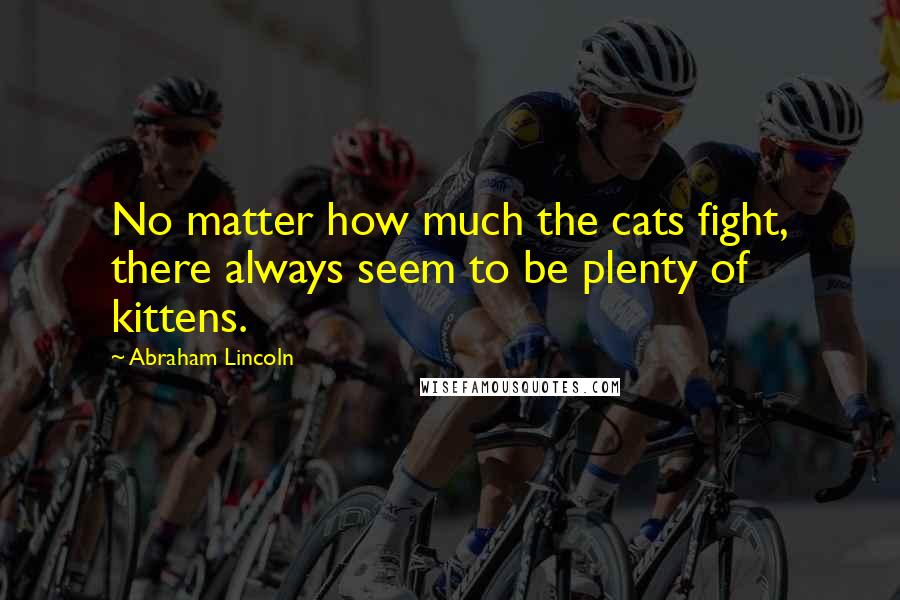 Abraham Lincoln Quotes: No matter how much the cats fight, there always seem to be plenty of kittens.