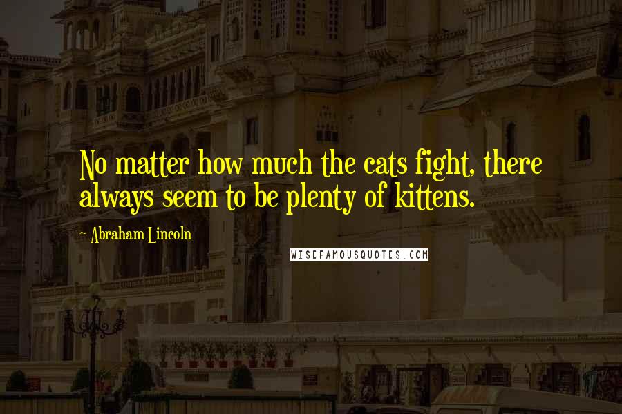 Abraham Lincoln Quotes: No matter how much the cats fight, there always seem to be plenty of kittens.