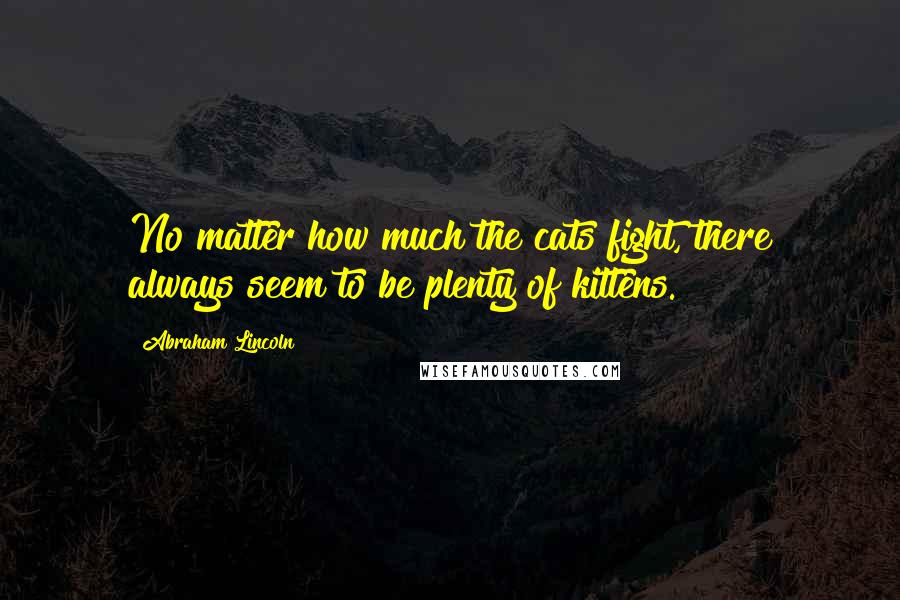 Abraham Lincoln Quotes: No matter how much the cats fight, there always seem to be plenty of kittens.