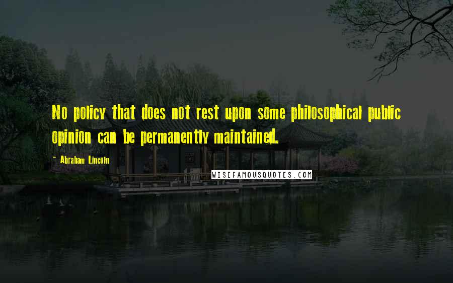 Abraham Lincoln Quotes: No policy that does not rest upon some philosophical public opinion can be permanently maintained.