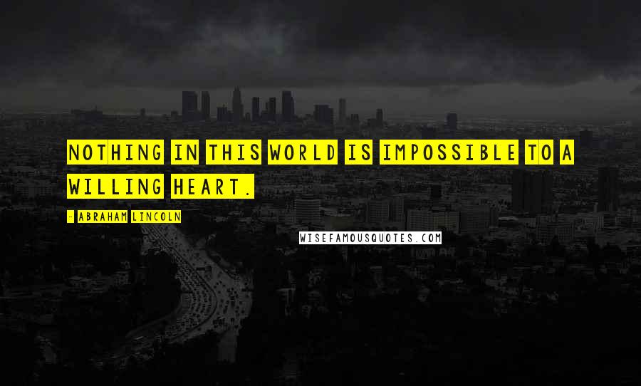 Abraham Lincoln Quotes: Nothing in this world is impossible to a willing heart.