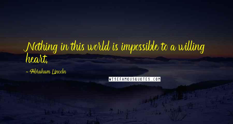Abraham Lincoln Quotes: Nothing in this world is impossible to a willing heart.