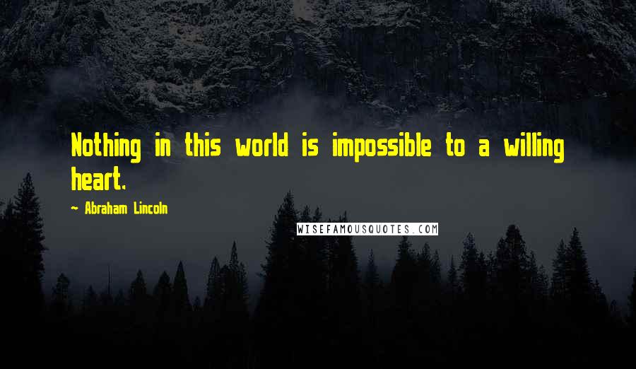 Abraham Lincoln Quotes: Nothing in this world is impossible to a willing heart.