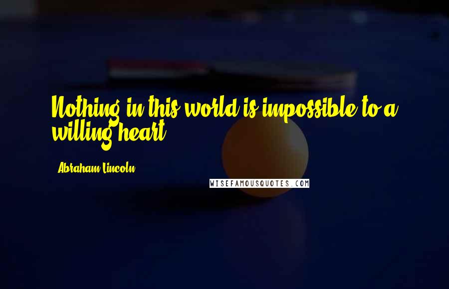 Abraham Lincoln Quotes: Nothing in this world is impossible to a willing heart.