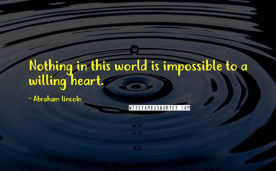 Abraham Lincoln Quotes: Nothing in this world is impossible to a willing heart.