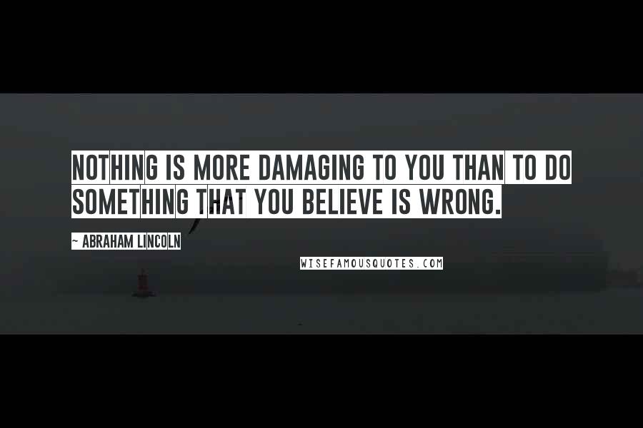 Abraham Lincoln Quotes: Nothing is more damaging to you than to do something that you believe is wrong.