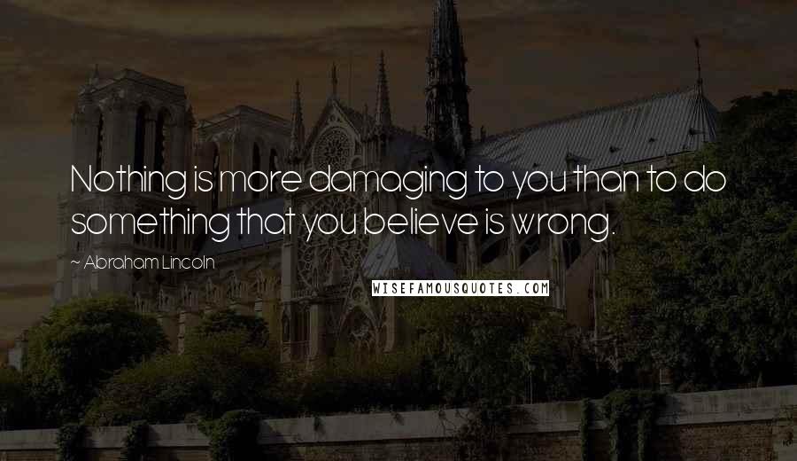 Abraham Lincoln Quotes: Nothing is more damaging to you than to do something that you believe is wrong.