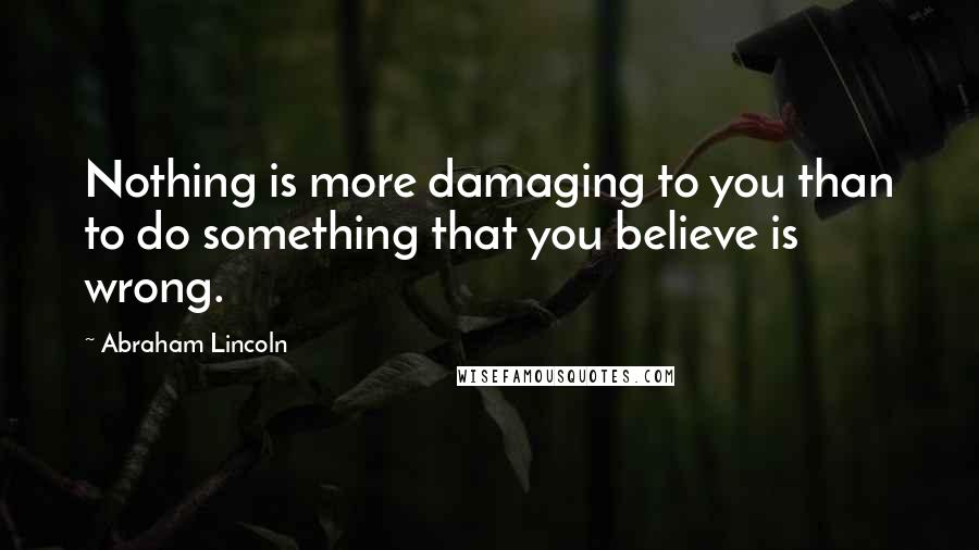 Abraham Lincoln Quotes: Nothing is more damaging to you than to do something that you believe is wrong.