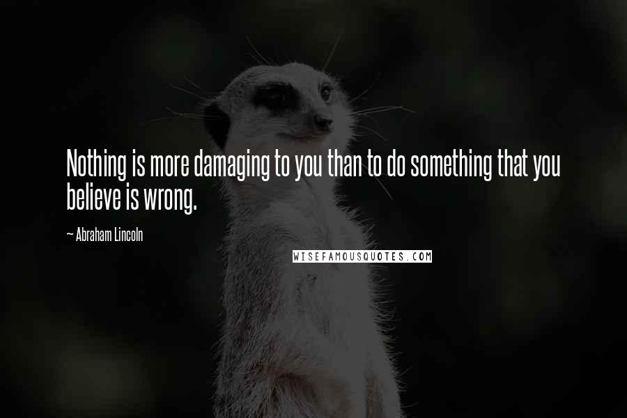 Abraham Lincoln Quotes: Nothing is more damaging to you than to do something that you believe is wrong.