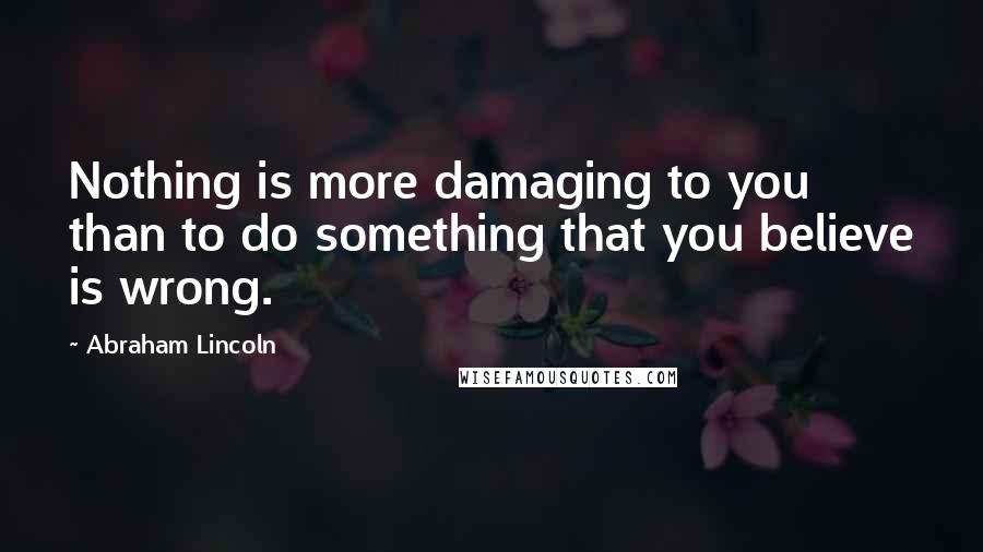 Abraham Lincoln Quotes: Nothing is more damaging to you than to do something that you believe is wrong.