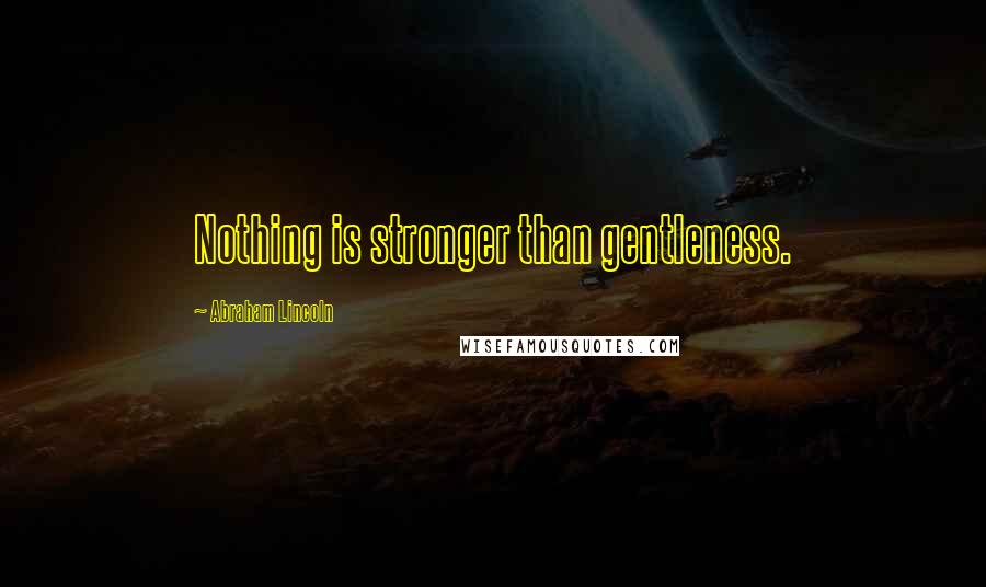 Abraham Lincoln Quotes: Nothing is stronger than gentleness.
