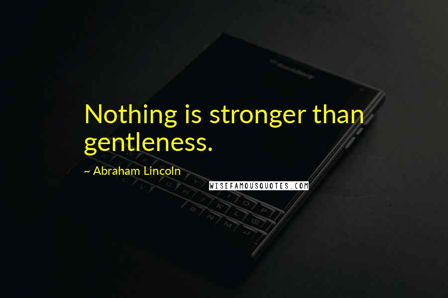 Abraham Lincoln Quotes: Nothing is stronger than gentleness.