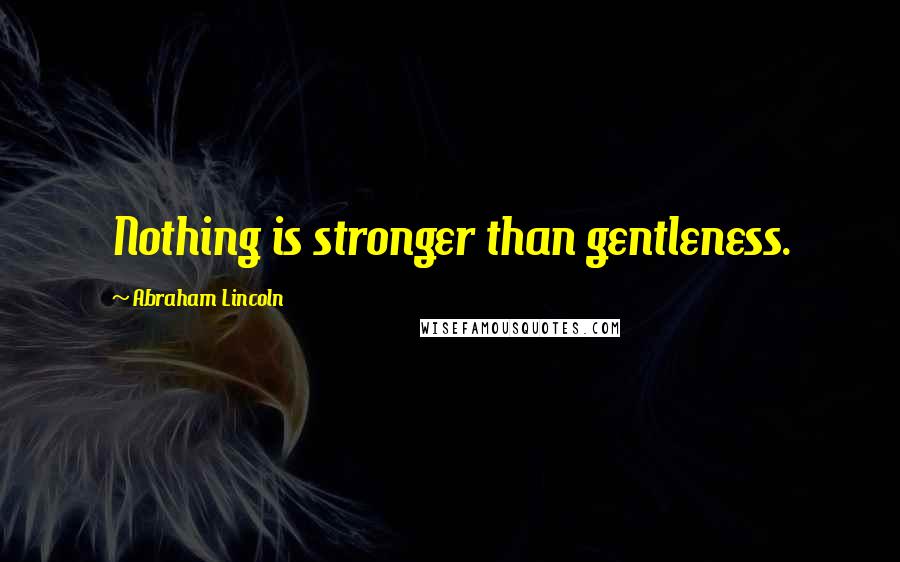 Abraham Lincoln Quotes: Nothing is stronger than gentleness.
