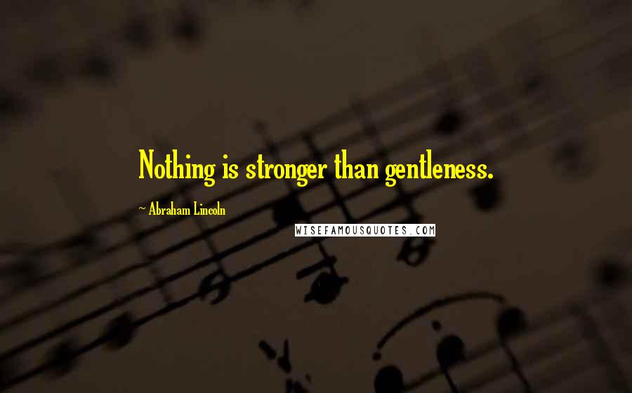 Abraham Lincoln Quotes: Nothing is stronger than gentleness.