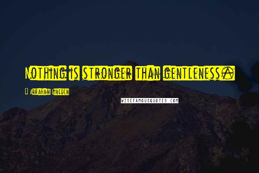 Abraham Lincoln Quotes: Nothing is stronger than gentleness.