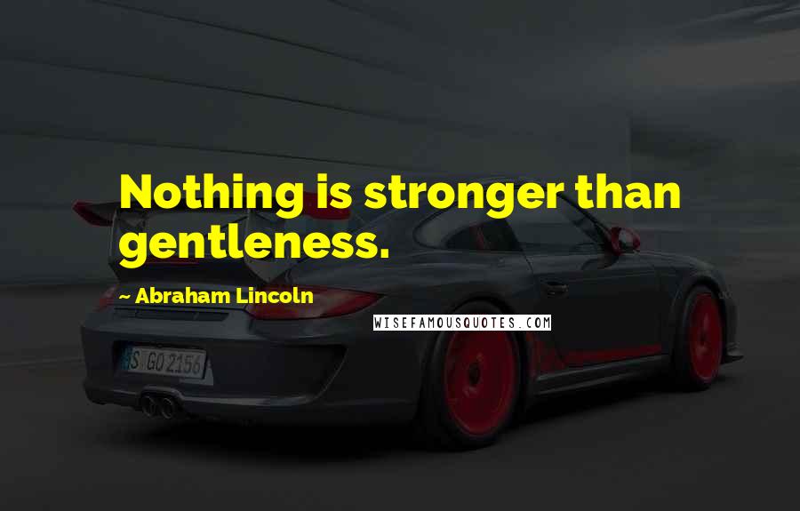 Abraham Lincoln Quotes: Nothing is stronger than gentleness.