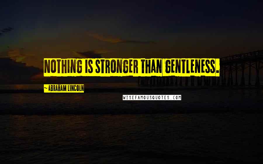 Abraham Lincoln Quotes: Nothing is stronger than gentleness.