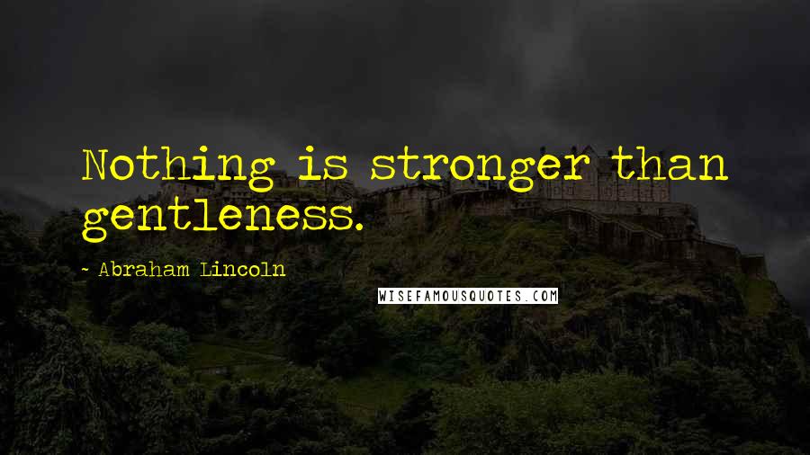 Abraham Lincoln Quotes: Nothing is stronger than gentleness.
