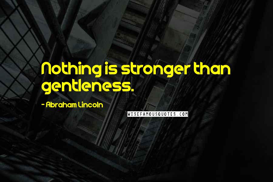 Abraham Lincoln Quotes: Nothing is stronger than gentleness.