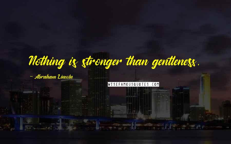 Abraham Lincoln Quotes: Nothing is stronger than gentleness.