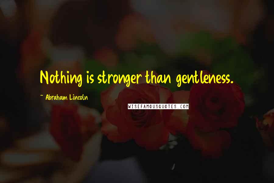 Abraham Lincoln Quotes: Nothing is stronger than gentleness.