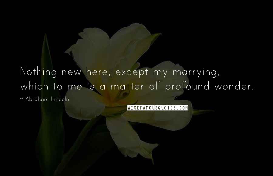 Abraham Lincoln Quotes: Nothing new here, except my marrying, which to me is a matter of profound wonder.