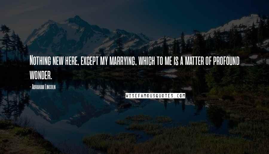 Abraham Lincoln Quotes: Nothing new here, except my marrying, which to me is a matter of profound wonder.