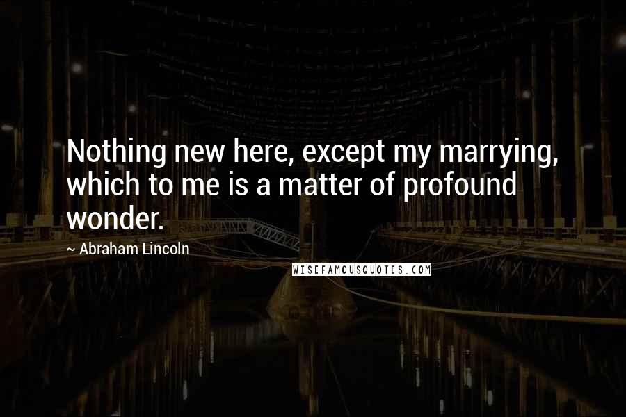 Abraham Lincoln Quotes: Nothing new here, except my marrying, which to me is a matter of profound wonder.
