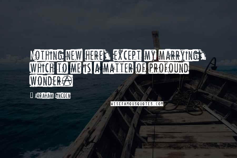 Abraham Lincoln Quotes: Nothing new here, except my marrying, which to me is a matter of profound wonder.