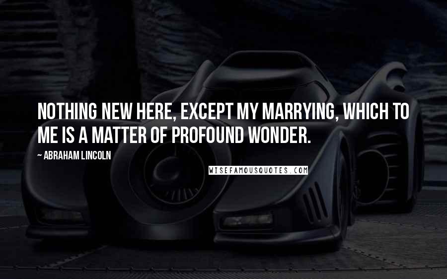 Abraham Lincoln Quotes: Nothing new here, except my marrying, which to me is a matter of profound wonder.