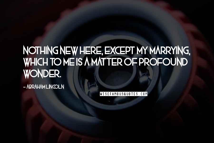 Abraham Lincoln Quotes: Nothing new here, except my marrying, which to me is a matter of profound wonder.