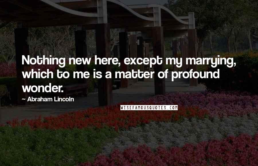 Abraham Lincoln Quotes: Nothing new here, except my marrying, which to me is a matter of profound wonder.